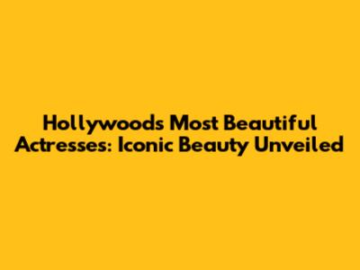 Hollywood's Most Beautiful Actresses: Iconic Beauty Unveiled