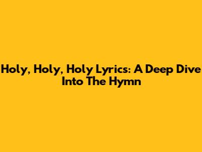Holy, Holy, Holy Lyrics: A Deep Dive Into The Hymn