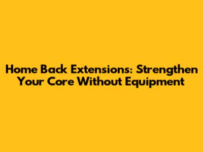 Home Back Extensions: Strengthen Your Core Without Equipment