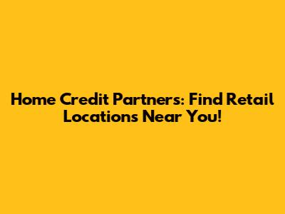 Home Credit Partners: Find Retail Locations Near You!