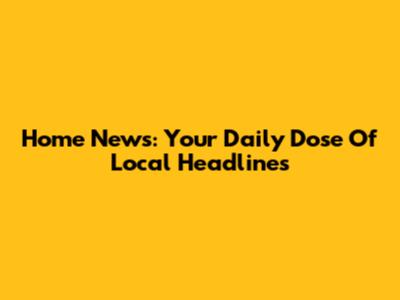 Home News: Your Daily Dose Of Local Headlines