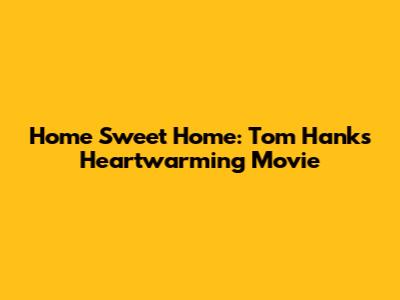 Home Sweet Home: Tom Hanks' Heartwarming Movie