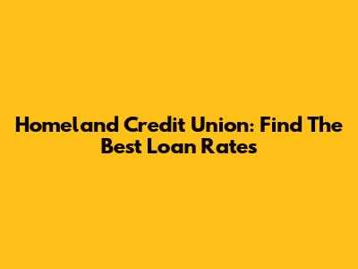 Homeland Credit Union: Find The Best Loan Rates