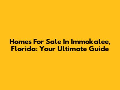Homes For Sale In Immokalee, Florida: Your Ultimate Guide