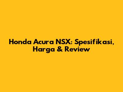 Honda Acura NSX: Spesifikasi, Harga & Review