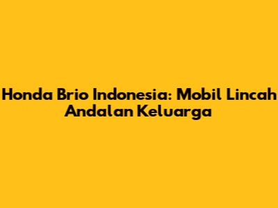 Honda Brio Indonesia: Mobil Lincah Andalan Keluarga
