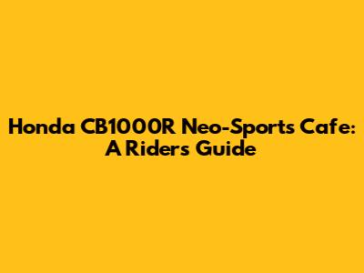 Honda CB1000R Neo-Sports Cafe: A Rider's Guide