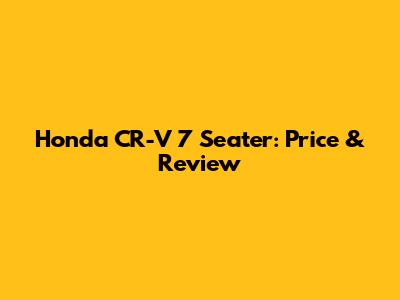 Honda CR-V 7 Seater: Price & Review