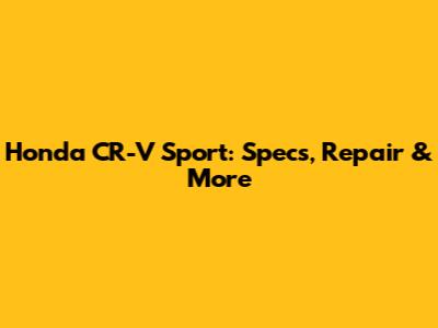Honda CR-V Sport: Specs, Repair & More