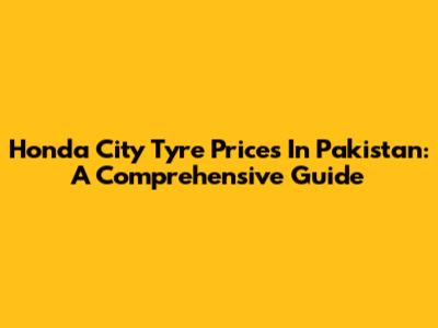 Honda City Tyre Prices In Pakistan: A Comprehensive Guide