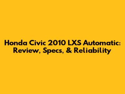 Honda Civic 2010 LXS Automatic: Review, Specs, & Reliability