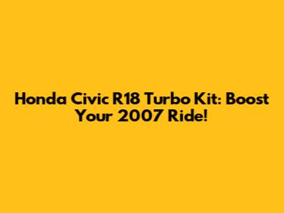 Honda Civic R18 Turbo Kit: Boost Your 2007 Ride!