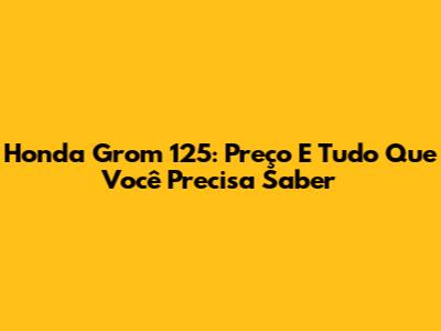 Honda Grom 125: Preço E Tudo Que Você Precisa Saber