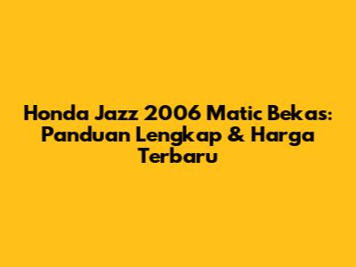 Honda Jazz 2006 Matic Bekas: Panduan Lengkap & Harga Terbaru
