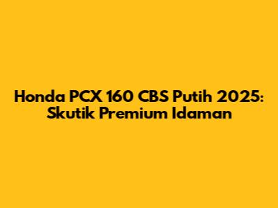 Honda PCX 160 CBS Putih 2025: Skutik Premium Idaman