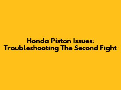 Honda Piston Issues: Troubleshooting The Second Fight