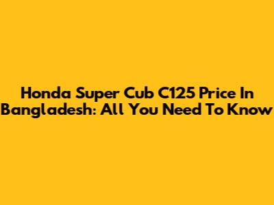 Honda Super Cub C125 Price In Bangladesh: All You Need To Know