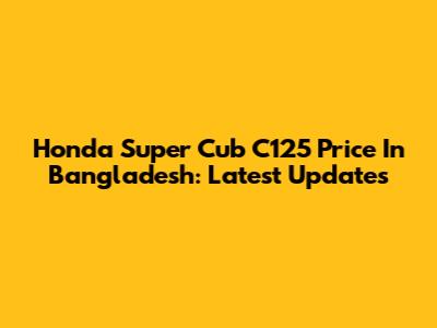 Honda Super Cub C125 Price In Bangladesh: Latest Updates