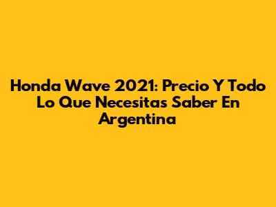 Honda Wave 2021: Precio Y Todo Lo Que Necesitas Saber En Argentina