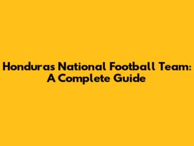Honduras National Football Team: A Complete Guide
