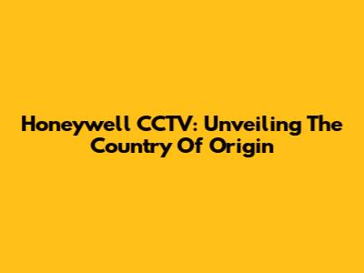 Honeywell CCTV: Unveiling The Country Of Origin