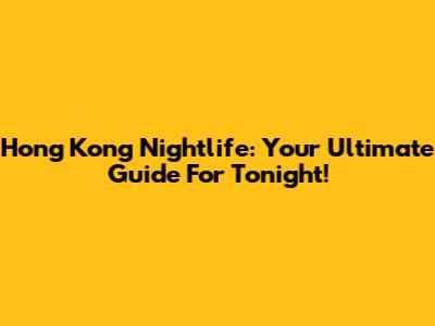Hong Kong Nightlife: Your Ultimate Guide For Tonight!