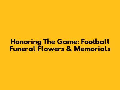 Honoring The Game: Football Funeral Flowers & Memorials