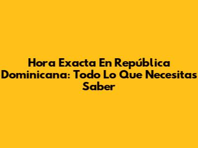 Hora Exacta En República Dominicana: Todo Lo Que Necesitas Saber