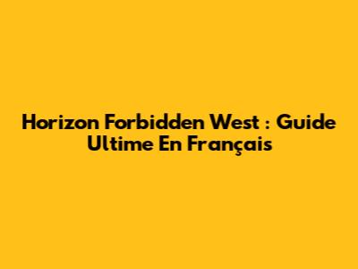 Horizon Forbidden West : Guide Ultime En Français