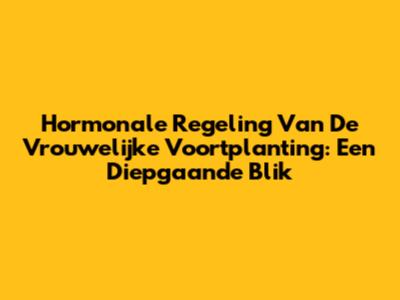 Hormonale Regeling Van De Vrouwelijke Voortplanting: Een Diepgaande Blik
