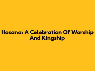 Hosana: A Celebration Of Worship And Kingship