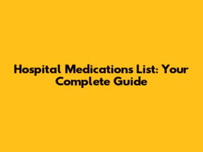 Hospital Medications List: Your Complete Guide
