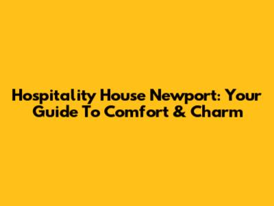 Hospitality House Newport: Your Guide To Comfort & Charm