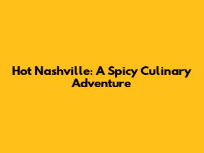 Hot Nashville: A Spicy Culinary Adventure