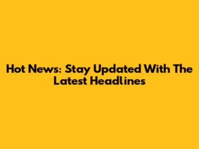 Hot News: Stay Updated With The Latest Headlines
