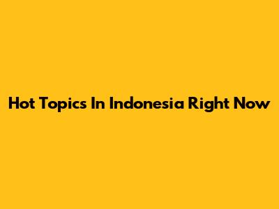 Hot Topics In Indonesia Right Now