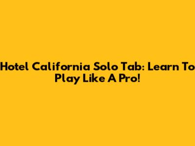 Hotel California Solo Tab: Learn To Play Like A Pro!