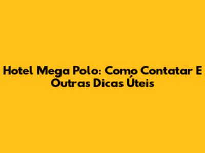 Hotel Mega Polo: Como Contatar E Outras Dicas Úteis
