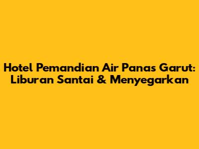 Hotel Pemandian Air Panas Garut: Liburan Santai & Menyegarkan