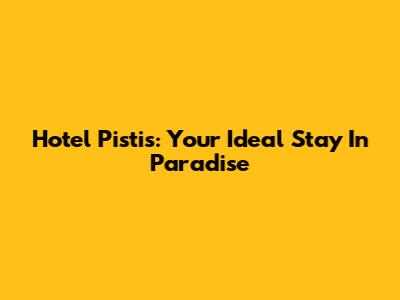 Hotel Pistis: Your Ideal Stay In Paradise