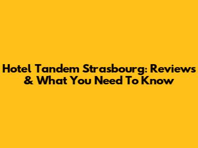 Hotel Tandem Strasbourg: Reviews & What You Need To Know