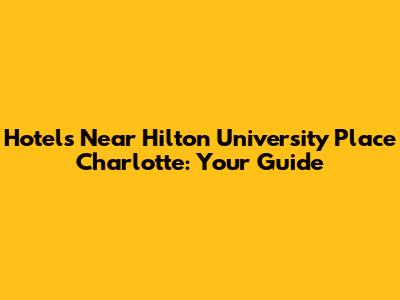 Hotels Near Hilton University Place Charlotte: Your Guide
