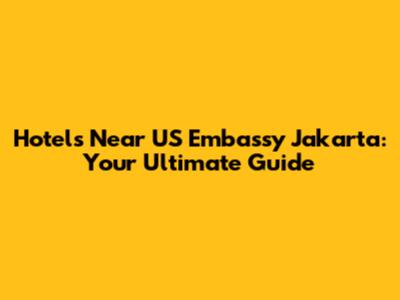 Hotels Near US Embassy Jakarta: Your Ultimate Guide