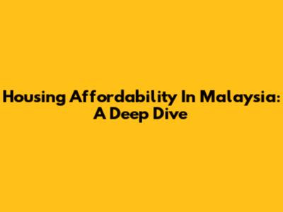 Housing Affordability In Malaysia: A Deep Dive