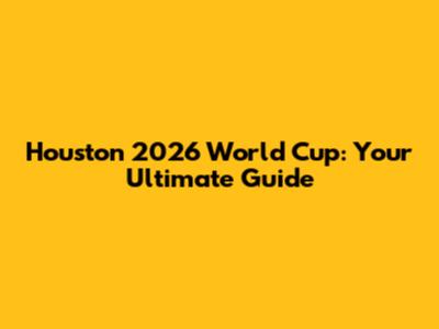 Houston 2026 World Cup: Your Ultimate Guide