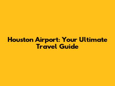 Houston Airport: Your Ultimate Travel Guide