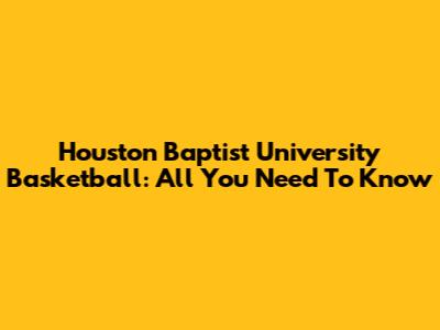 Houston Baptist University Basketball: All You Need To Know