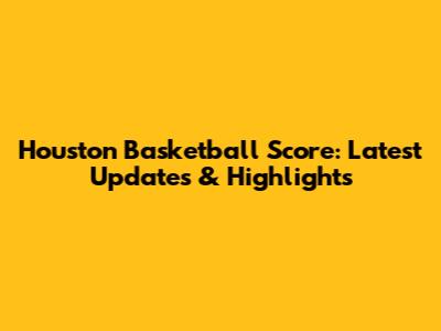 Houston Basketball Score: Latest Updates & Highlights