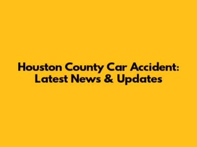 Houston County Car Accident: Latest News & Updates