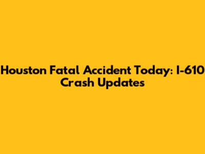 Houston Fatal Accident Today: I-610 Crash Updates